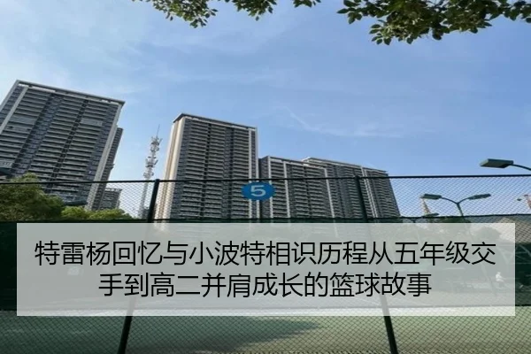特雷杨回忆与小波特相识历程从五年级交手到高二并肩成长的篮球故事
